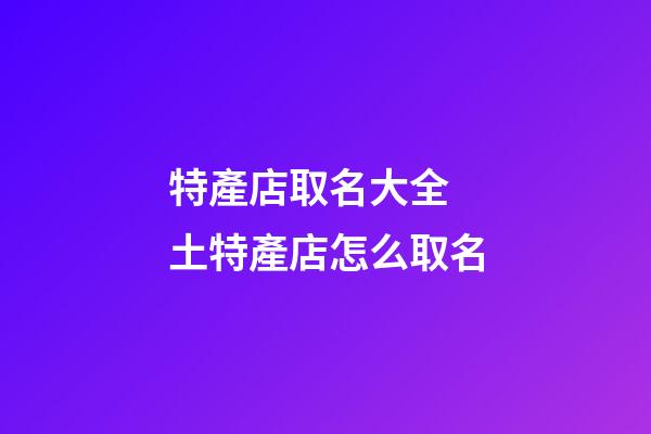 特產店取名大全 土特產店怎么取名